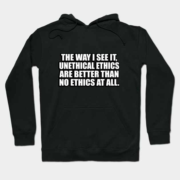 The way I see it, unethical ethics are better than no ethics at all Hoodie by D1FF3R3NT